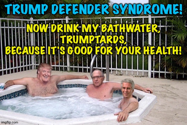 TRUMP DEFENDER SYNDROME! NOW DRINK MY BATHWATER, TRUMPTARDS,
BECAUSE IT'S GOOD FOR YOUR HEALTH! | made w/ Imgflip meme maker