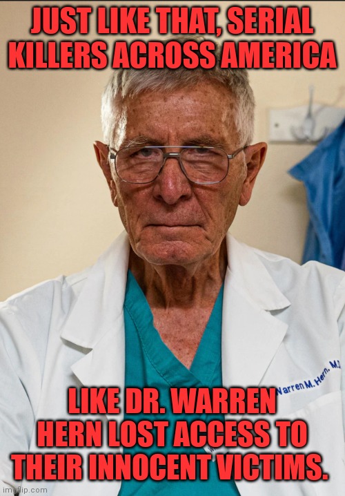 Innocent victims. | JUST LIKE THAT, SERIAL KILLERS ACROSS AMERICA; LIKE DR. WARREN HERN LOST ACCESS TO THEIR INNOCENT VICTIMS. | made w/ Imgflip meme maker