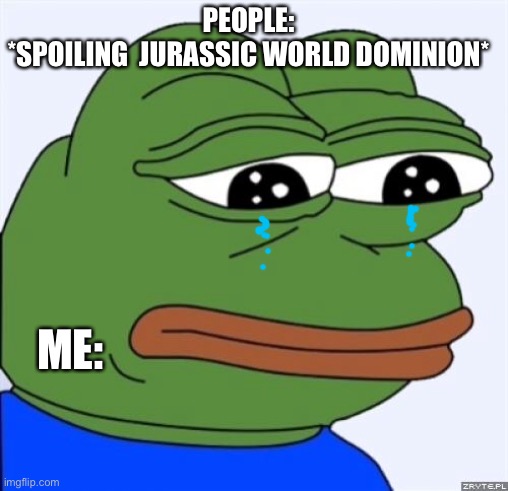 When people spoil Jurassic World dominion |  PEOPLE: 
*SPOILING  JURASSIC WORLD DOMINION*; ME: | image tagged in sad frog | made w/ Imgflip meme maker
