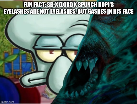 SQUIDWARD MORBING | FUN FACT: SB-X (LORD X SPUNCH BOP)'S EYELASHES ARE NOT EYELASHES, BUT GASHES IN HIS FACE | image tagged in squidward morbing | made w/ Imgflip meme maker