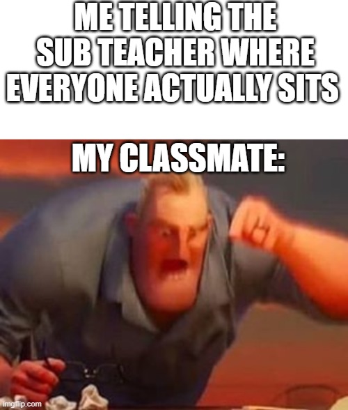 Wholesome Title | ME TELLING THE SUB TEACHER WHERE EVERYONE ACTUALLY SITS; MY CLASSMATE: | image tagged in blank white template,mr incredible mad,meme,school,teacher | made w/ Imgflip meme maker