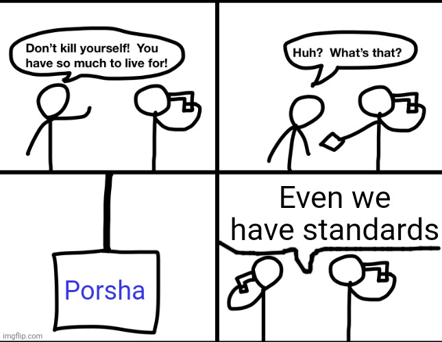My siblings are watching sing 2 and porsha just came on screen | Even we have standards; Porsha | image tagged in convinced suicide comic | made w/ Imgflip meme maker