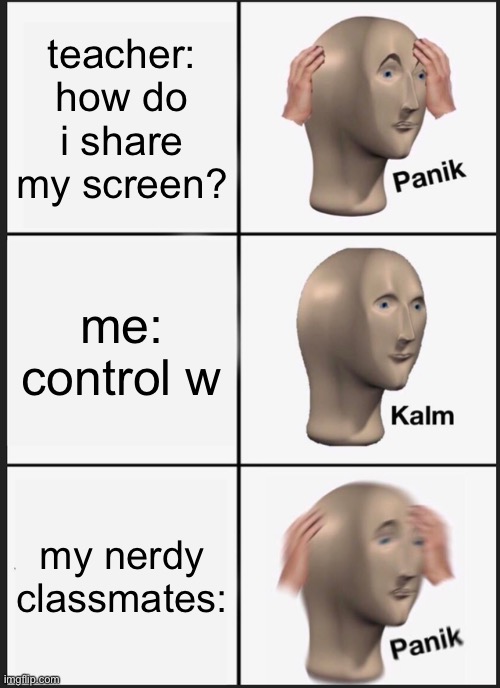 crtl w | teacher: how do i share my screen? me: control w; my nerdy classmates: | image tagged in memes,panik kalm panik | made w/ Imgflip meme maker