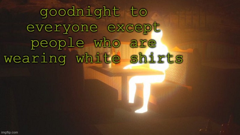 bye guys | goodnight to everyone except people who are wearing white shirts | image tagged in glowing guy | made w/ Imgflip meme maker