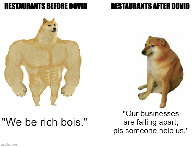 Restaurants before and after COVID-19 | RESTAURANTS BEFORE COVID; RESTAURANTS AFTER COVID; "We be rich bois."; "Our businesses are falling apart, pls someone help us." | image tagged in memes,buff doge vs cheems | made w/ Imgflip meme maker