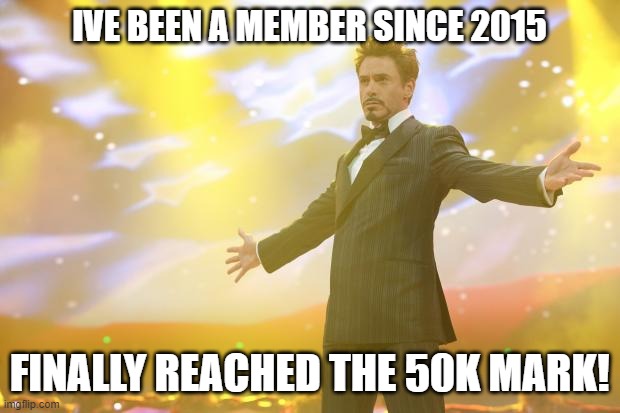 Whoo-Hoo!!!! | IVE BEEN A MEMBER SINCE 2015; FINALLY REACHED THE 50K MARK! | image tagged in tony stark success | made w/ Imgflip meme maker