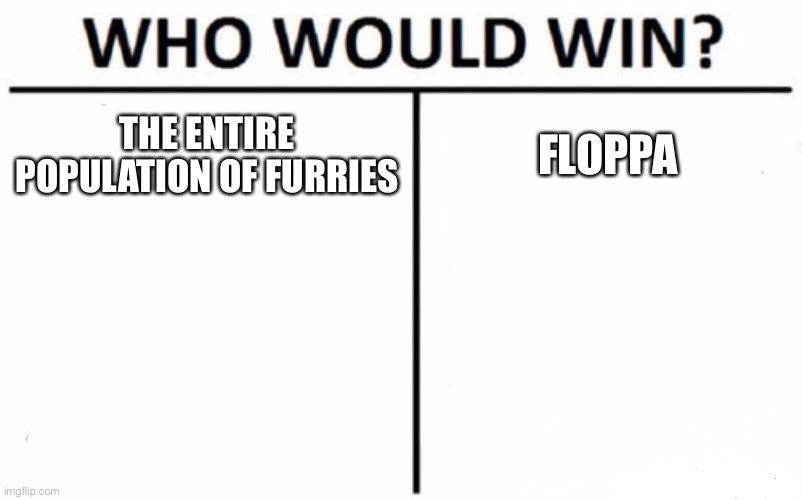 true | THE ENTIRE POPULATION OF FURRIES; FLOPPA | image tagged in memes,who would win | made w/ Imgflip meme maker