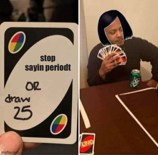 UNO Draw 25 Cards Meme | stop sayin periodt | image tagged in memes,uno draw 25 cards | made w/ Imgflip meme maker