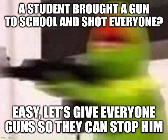 school shooter (muppet) | A STUDENT BROUGHT A GUN TO SCHOOL AND SHOT EVERYONE? EASY, LET’S GIVE EVERYONE GUNS SO THEY CAN STOP HIM | image tagged in school shooter muppet | made w/ Imgflip meme maker
