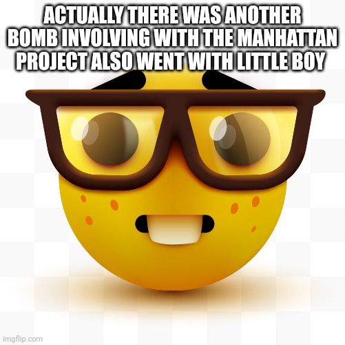Nerd emoji | ACTUALLY THERE WAS ANOTHER BOMB INVOLVING WITH THE MANHATTAN PROJECT ALSO WENT WITH LITTLE BOY | image tagged in nerd emoji | made w/ Imgflip meme maker