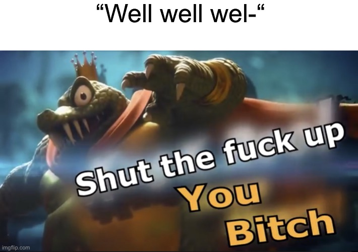 Shut up | “Well well wel-“ | image tagged in shut up | made w/ Imgflip meme maker