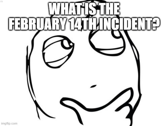 was looking through the lore iceberg | WHAT IS THE FEBRUARY 14TH INCIDENT? | image tagged in memes,question rage face | made w/ Imgflip meme maker