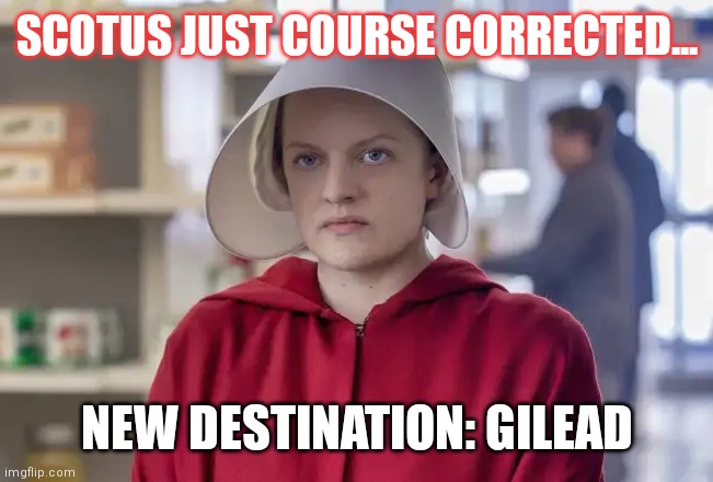 SCOTUS | SCOTUS JUST COURSE CORRECTED... NEW DESTINATION: GILEAD | image tagged in handsmaid,scotus | made w/ Imgflip meme maker