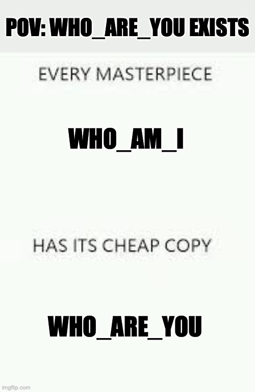 Every Masterpiece has its cheap copy | WHO_AM_I WHO_ARE_YOU POV: WHO_ARE_YOU EXISTS | image tagged in every masterpiece has its cheap copy | made w/ Imgflip meme maker