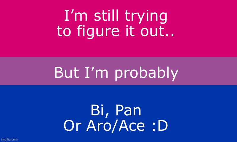 Idk- I’m still figuring it out- | I’m still trying to figure it out.. But I’m probably; Bi, Pan Or Aro/Ace :D | image tagged in bi flag,memes | made w/ Imgflip meme maker