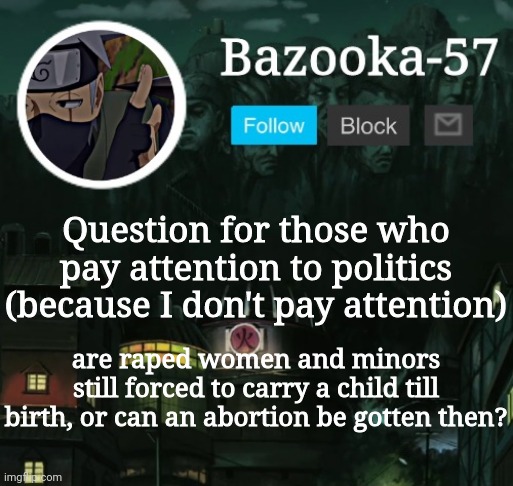 Bazooka-57 temp 5 | Question for those who pay attention to politics (because I don't pay attention); are raped women and minors still forced to carry a child till birth, or can an abortion be gotten then? | image tagged in bazooka-57 temp 5 | made w/ Imgflip meme maker