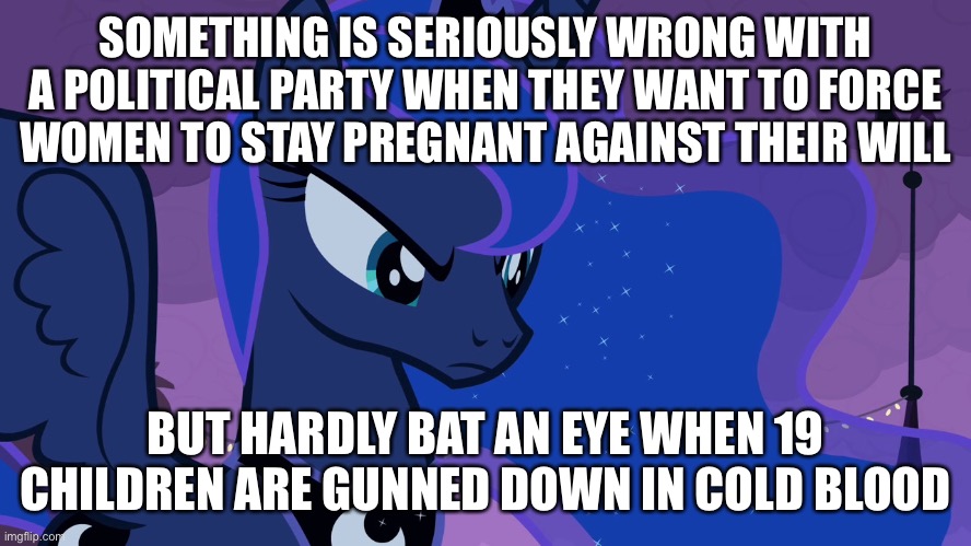 SOMETHING IS SERIOUSLY WRONG WITH A POLITICAL PARTY WHEN THEY WANT TO FORCE WOMEN TO STAY PREGNANT AGAINST THEIR WILL; BUT HARDLY BAT AN EYE WHEN 19 CHILDREN ARE GUNNED DOWN IN COLD BLOOD | made w/ Imgflip meme maker