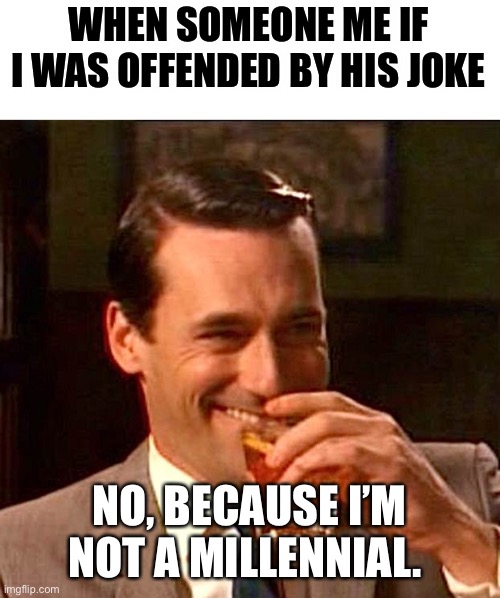 drinking guy | WHEN SOMEONE ME IF I WAS OFFENDED BY HIS JOKE; NO, BECAUSE I’M NOT A MILLENNIAL. | image tagged in drinking guy | made w/ Imgflip meme maker