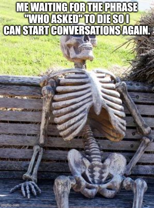Who asked is the stupidest reply ever. (Can't wait to see the comments ??) | ME WAITING FOR THE PHRASE "WHO ASKED" TO DIE SO I CAN START CONVERSATIONS AGAIN. | image tagged in memes,waiting skeleton | made w/ Imgflip meme maker