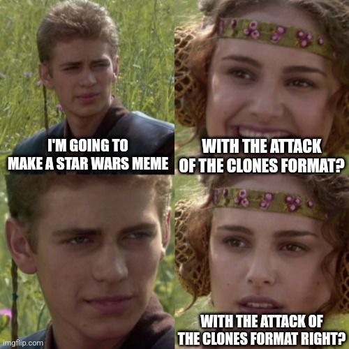 For the better right blank | WITH THE ATTACK OF THE CLONES FORMAT? I'M GOING TO MAKE A STAR WARS MEME; WITH THE ATTACK OF THE CLONES FORMAT RIGHT? | image tagged in for the better right blank | made w/ Imgflip meme maker