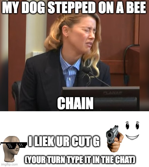My dog stepped on a bee chain | MY DOG STEPPED ON A BEE; CHAIN; I LIEK UR CUT G; (YOUR TURN TYPE IT IN THE CHAT) | image tagged in amber heard dog stepped on a bee | made w/ Imgflip meme maker