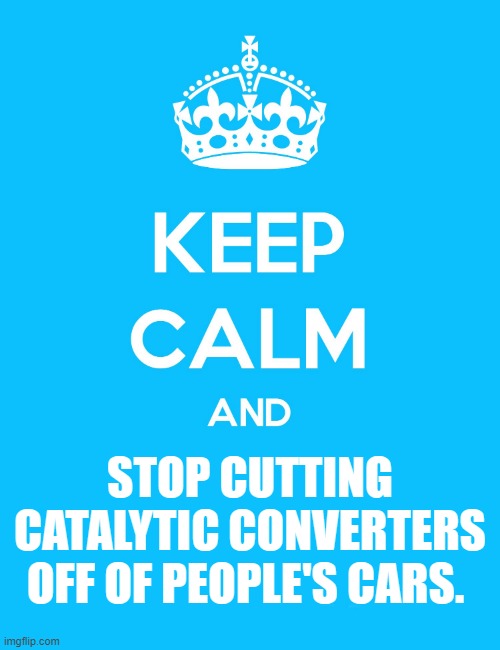 Keep Calm and Don't Do Crime | STOP CUTTING CATALYTIC CONVERTERS OFF OF PEOPLE'S CARS. | image tagged in keep calm and,theives,cars | made w/ Imgflip meme maker