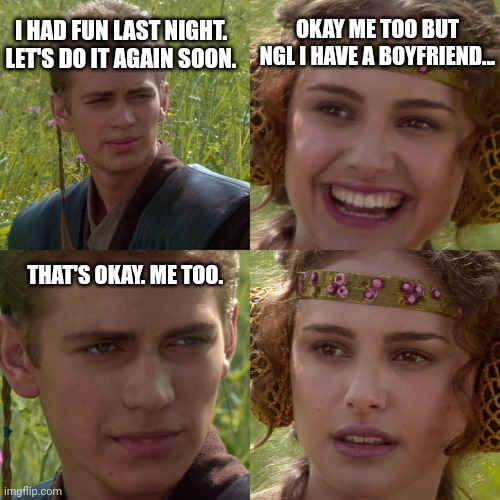 Anakin Padme 4 Panel | I HAD FUN LAST NIGHT. LET'S DO IT AGAIN SOON. OKAY ME TOO BUT NGL I HAVE A BOYFRIEND... THAT'S OKAY. ME TOO. | image tagged in anakin padme 4 panel | made w/ Imgflip meme maker