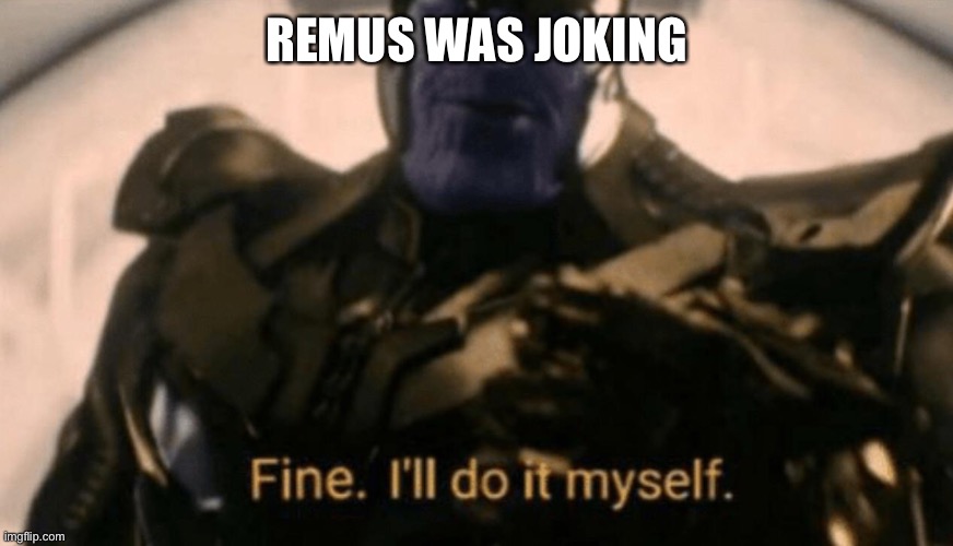 fine, I'll do it myself | REMUS WAS JOKING | image tagged in fine i'll do it myself | made w/ Imgflip meme maker