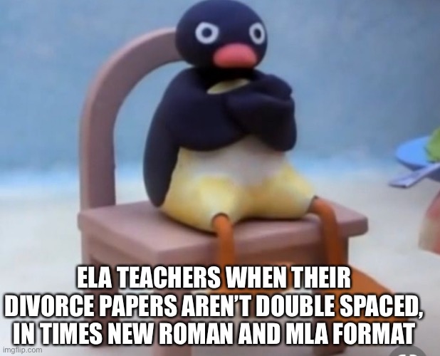 Put more effort into your files people |  ELA TEACHERS WHEN THEIR DIVORCE PAPERS AREN’T DOUBLE SPACED, IN TIMES NEW ROMAN AND MLA FORMAT | image tagged in angry pingu | made w/ Imgflip meme maker
