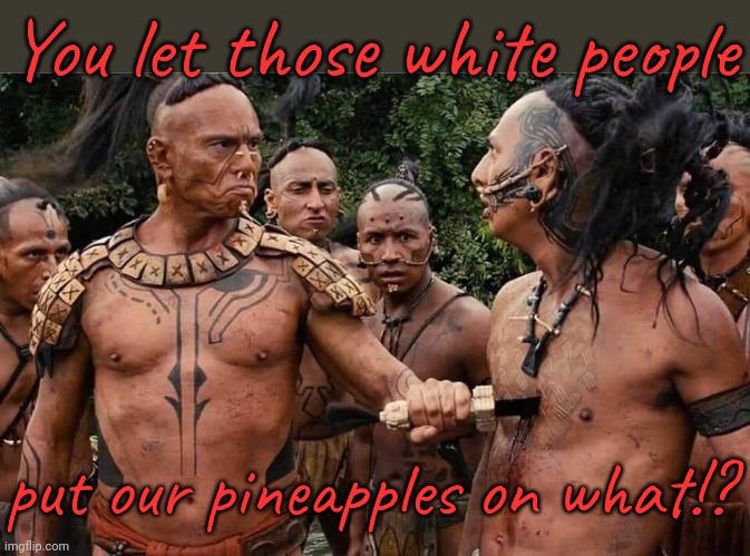 Keep your pizza away from my pineapples. | You let those white people; put our pineapples on what!? | image tagged in american indians,pineapple pizza,oh the humanity,allergy | made w/ Imgflip meme maker