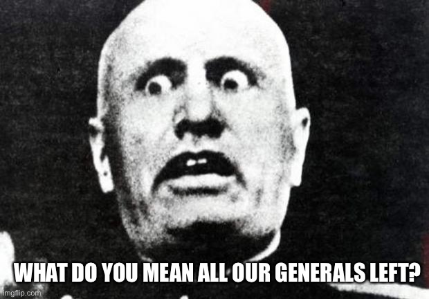 Mussolini.jpeg | WHAT DO YOU MEAN ALL OUR GENERALS LEFT? | image tagged in mussolini jpeg | made w/ Imgflip meme maker