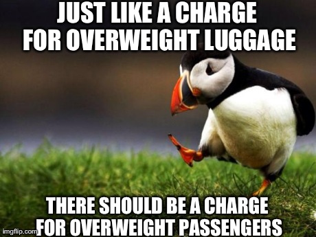 Unpopular Opinion Puffin | JUST LIKE A CHARGE FOR OVERWEIGHT LUGGAGE THERE SHOULD BE A CHARGE FOR OVERWEIGHT PASSENGERS | image tagged in memes,unpopular opinion puffin,AdviceAnimals | made w/ Imgflip meme maker