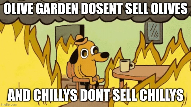 this is fine |  OLIVE GARDEN DOSENT SELL OLIVES; AND CHILLYS DONT SELL CHILLYS | image tagged in cringe | made w/ Imgflip meme maker