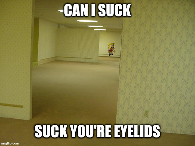 ñ | CAN I SUCK; SUCK YOU'RE EYELIDS | image tagged in backrooms spongebob | made w/ Imgflip meme maker