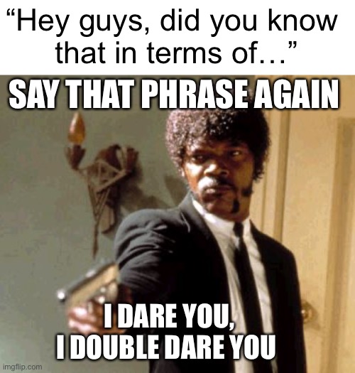 This vaporeon copypasta need to stop |  “Hey guys, did you know 
that in terms of…”; SAY THAT PHRASE AGAIN; I DARE YOU, I DOUBLE DARE YOU | image tagged in memes,say that again i dare you | made w/ Imgflip meme maker