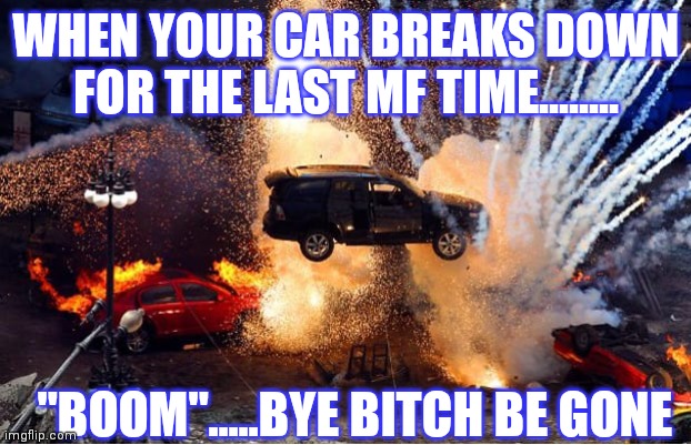 cars explosions | WHEN YOUR CAR BREAKS DOWN FOR THE LAST MF TIME........ "BOOM".....BYE BITCH BE GONE | image tagged in cars explosions | made w/ Imgflip meme maker