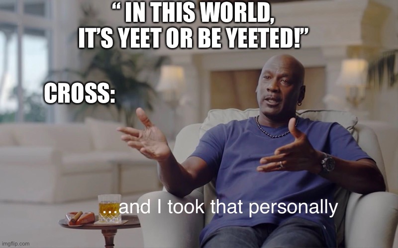 I just can’t. I had to | “ IN THIS WORLD, IT’S YEET OR BE YEETED!”; CROSS: | image tagged in and i took that personally | made w/ Imgflip meme maker