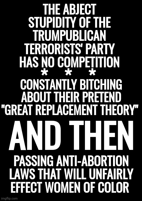 F. U. B. A. R. | THE ABJECT STUPIDITY OF THE TRUMPUBLICAN TERRORISTS' PARTY HAS NO COMPETITION; *   *   *; CONSTANTLY BITCHING ABOUT THEIR PRETEND "GREAT REPLACEMENT THEORY"; AND THEN; PASSING ANTI-ABORTION LAWS THAT WILL UNFAIRLY EFFECT WOMEN OF COLOR | image tagged in memes,keep calm and carry on black,fubar,trumpublican terrorists,lock them up,supreme court | made w/ Imgflip meme maker