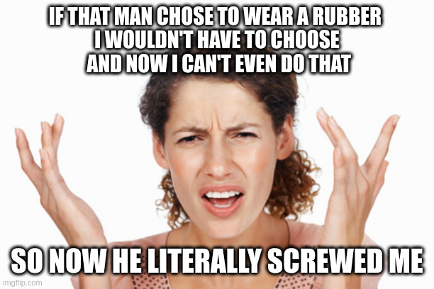 Indignant | IF THAT MAN CHOSE TO WEAR A RUBBER 
I WOULDN'T HAVE TO CHOOSE
 AND NOW I CAN'T EVEN DO THAT SO NOW HE LITERALLY SCREWED ME | image tagged in indignant | made w/ Imgflip meme maker