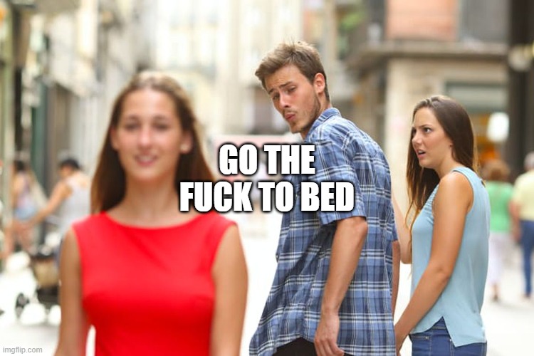 Distracted Boyfriend Meme | GO THE FUCK TO BED | image tagged in memes,distracted boyfriend | made w/ Imgflip meme maker