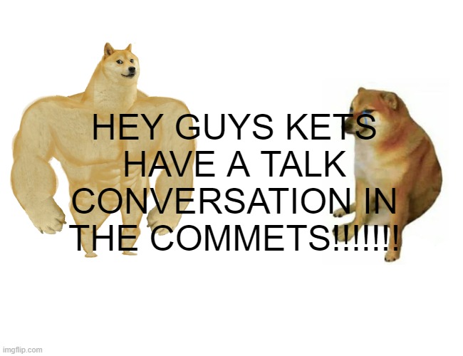 Burble boy | HEY GUYS KETS HAVE A TALK CONVERSATION IN THE COMMETS!!!!!!! | image tagged in memes,buff doge vs cheems | made w/ Imgflip meme maker