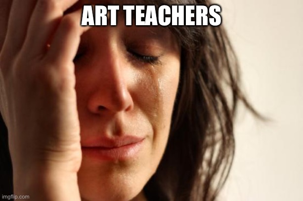 First World Problems Meme | ART TEACHERS | image tagged in memes,first world problems | made w/ Imgflip meme maker
