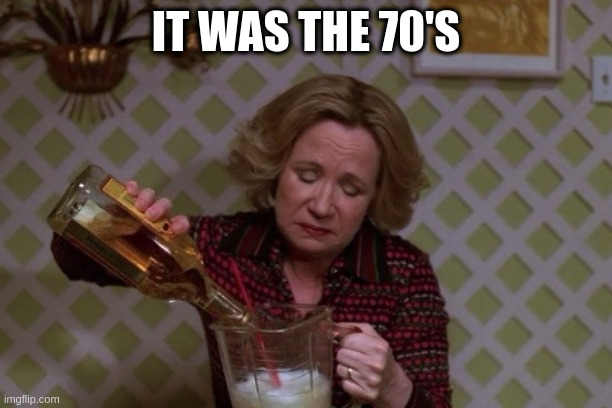 Kitty Drinkgin that 70s show | IT WAS THE 70'S | image tagged in kitty drinkgin that 70s show | made w/ Imgflip meme maker