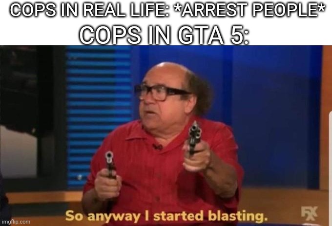 Started blasting | COPS IN REAL LIFE: *ARREST PEOPLE*; COPS IN GTA 5: | image tagged in started blasting | made w/ Imgflip meme maker