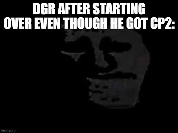 https://www.youtube.com/c/DanGoodRepairs | DGR AFTER STARTING OVER EVEN THOUGH HE GOT CP2: | image tagged in sad trollge | made w/ Imgflip meme maker