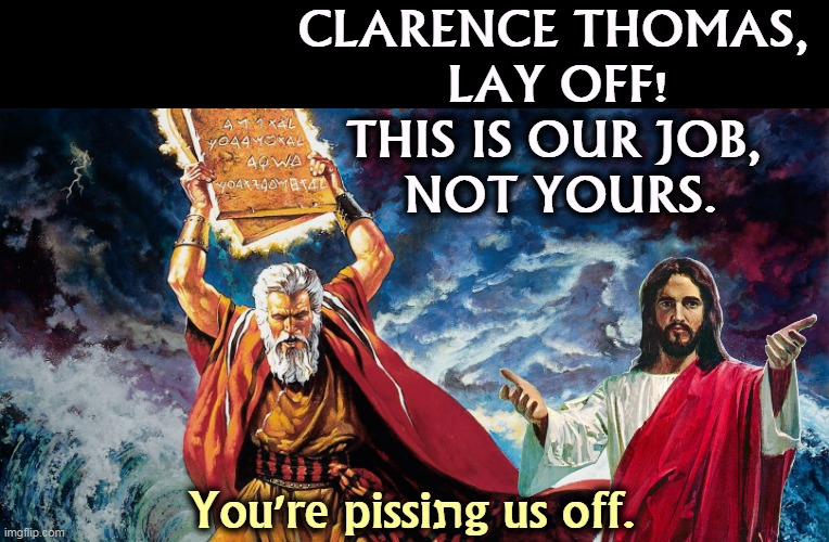 CLARENCE THOMAS, 
LAY OFF!
THIS IS OUR JOB, 
NOT YOURS. You're pissiתg us off. | image tagged in moses,jesus,god,supreme court,clarence,thomas | made w/ Imgflip meme maker