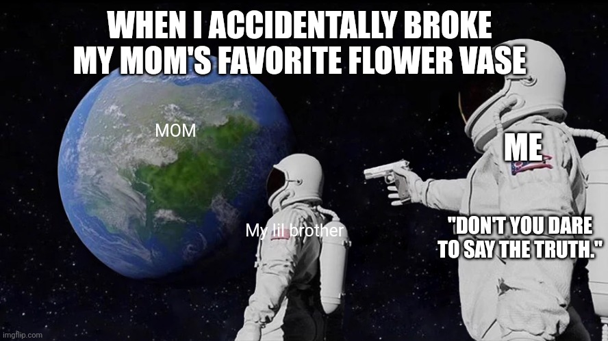 Always Has Been Meme | WHEN I ACCIDENTALLY BROKE MY MOM'S FAVORITE FLOWER VASE; ME; MOM; "DON'T YOU DARE TO SAY THE TRUTH."; My lil brother | image tagged in memes,always has been | made w/ Imgflip meme maker