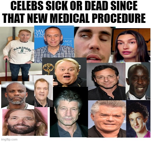 Keep an eye on the celebs, it's hard to hide when they die | CELEBS SICK OR DEAD SINCE THAT NEW MEDICAL PROCEDURE | image tagged in blank white template,dead celebrities,2021-2022,new medical procedure | made w/ Imgflip meme maker