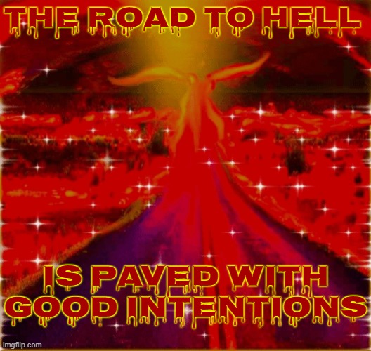 THE ROAD TO HELL, IS PAVED WITH GOOD INTENTIONS | THE ROAD TO HELL; IS PAVED WITH GOOD INTENTIONS | image tagged in road,hell,good,intentions,deception,lie | made w/ Imgflip meme maker