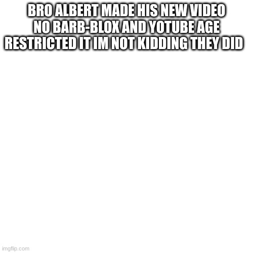 ill link it in comments | BRO ALBERT MADE HIS NEW VIDEO NO BARB-BLOX AND YOTUBE AGE RESTRICTED IT IM NOT KIDDING THEY DID | image tagged in memes,blank transparent square | made w/ Imgflip meme maker